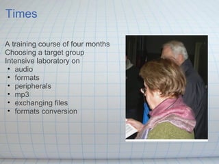 Times  A training course of four months Choosing a target group Intensive laboratory on audio formats peripherals mp3 exchanging files formats conversion 
