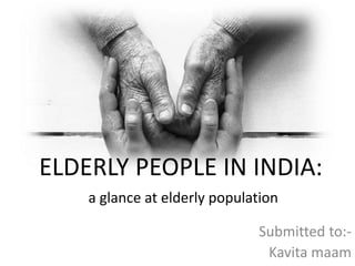 ELDERLY PEOPLE IN INDIA:
a glance at elderly population
Submitted to:-
Kavita maam
 