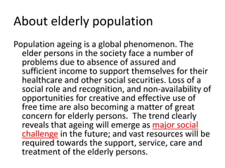 About elderly population
Population ageing is a global phenomenon. The
elder persons in the society face a number of
probl...
