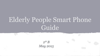 Elderly People Smart Phone
Guide
2º B
May 2015
 