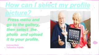 How can I select my profile
picture?
Press menu and
go to the gallery,
then select the
photo and upload
it to your profile.
Lorena Ruiz
Valentina Tejeda
 
