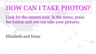 HOW CAN I TAKE PHOTOS?
Look for the camera icon in the menu, press
the button and you can take your pictures.
Elisabeth and Irene
 