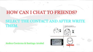 HOW CAN I CHAT TO FRIENDS?
SELECT THE CONTACT AND AFTER WRITE
THEM.
Andrea Contreras & Santiago Arrabal
 