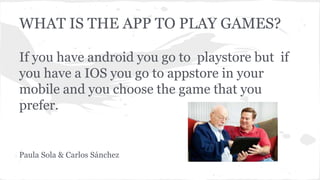 WHAT IS THE APP TO PLAY GAMES?
If you have android you go to playstore but if
you have a IOS you go to appstore in your
mobile and you choose the game that you
prefer.
Paula Sola & Carlos Sánchez
 