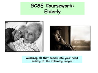 Mindmap all that comes into your head looking at the following images GCSE Coursework: Elderly 