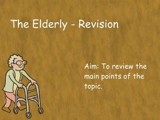 The Elderly - Revision Aim: To review the main points of the topic.  