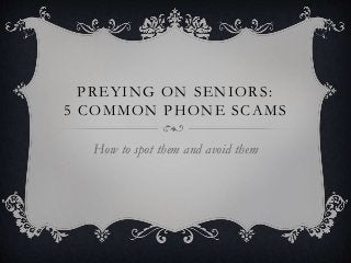 PREYING ON SENIORS:
5 COMMON PHONE SCAMS
How to spot them and avoid them
 