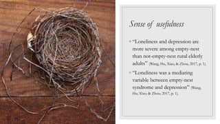Sense of usefulness
◦ “Loneliness and depression are
more severe among empty-nest
than not-empty-nest rural elderly
adults” (Wang, Hu, Xiao, & Zhou, 2017, p. 1).
◦ “Loneliness was a mediating
variable between empty-nest
syndrome and depression” (Wang,
Hu, Xiao, & Zhou, 2017, p. 1).
 