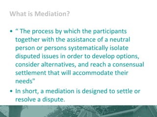 What is Mediation?

• “ The process by which the participants
  together with the assistance of a neutral
  person or pers...