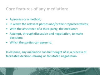 Core features of any mediation:

• A process or a method;
• In which the relevant parties and/or their representatives;
• ...