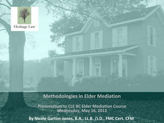 Methodologies in Elder Mediation
    Presentation to CLE BC Elder Mediation Course
              Wednesday, May 16, 2012
                                                           1
By Nicole Garton-Jones, B.A., LL.B. /J.D., FMC Cert. CFM
 