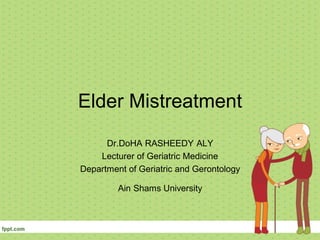 Elder Mistreatment
      Dr.DoHA RASHEEDY ALY
    Lecturer of Geriatric Medicine
Department of Geriatric and Gerontology

         Ain Shams University
 