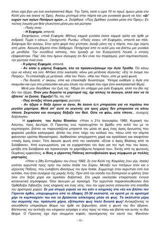 όπου είχα βγει για ένα εκκλησιαστικό θέμα. Την Τρίτη, κατά η ώρα 10 το πρωΐ, ήμουν μέσα στο
Κελλί μου και έκανα τις Ώρες. Ακούω χτύπημα στην πόρτα και μια γυναικεία φωνή να λέει: «∆ι'
ευχών των αγίων Πατέρων ημών...». Σκέφθηκα: «Πώς βρέθηκε γυναίκα μέσα στο Όρος»; Εν
τούτοις ένιωσα μια θεία γλυκύτητα μέσα μου και ρώτησα:
- Ποιός είναι;
- Η Ευφημία, απαντά.
Σκεφτόμουν, «ποιά Ευφημία; Μήπως καμμιά γυναίκα έκανε καμμιά τρέλα και ήρθε με
ανδρικά; Τώρα τι κάνω»; Ξαναχτυπά. Ρωτάω: «Ποιός είναι»; «Η Ευφημία», απαντά και πάλι.
Σκέφτομαι δεν ανοίγω. Στην τρίτη φορά που χτύπησε, άνοιξε μόνη της η πόρτα, που είχε σύρτη
από μέσα. Άκουσα βήματα στον διάδρομο. Πετάχτηκα από το κελλί μου και βλέπω μια γυναίκα
με μανδήλα. Την συνόδευε κάποιος, που έμοιαζε με τον Ευαγγελιστή Λουκά, ο οποίος
εξαφανίστηκε. Παρ᾿ όλο που ήμουν σίγουρος ότι δεν είναι του πειρασμού, γιατί λαμποκοπούσε,
την ρώτησα ποιά είναι.
- Η μάρτυς Ευφημία, απαντά.
- Αν είσαι η μάρτυς Ευφημία, έλα να προσκυνήσουμε την Αγία Τριάδα. Ότι κάνω
εγώ να κάνεις και εσύ. Μπήκα στην εκκλησία, κάνω μια μετάνοια λέγοντας: «Εις το όνομα του
Πατρός». Το επανέλαβε με μετάνοια. «Και του Υιού». «Και του Υιού», είπε με ψιλή φωνή.
- Πιο δυνατά, ν' ακούω, είπα και επανέλαβε δυνατότερα. Ύστερα εκάθησε η Αγία στο
σκαμνάκι και εγώ στο μπαουλάκι και μου έλυσε την απορία που είχα (στο εκκλησιαστικό θέμα).
Μετά μου διηγήθηκε την ζωή της. Ήξερα ότι υπάρχει μια αγία Ευφημία, αλλά τον βίο της
δεν τον ήξερα. Όταν μου διηγείτο τα μαρτύριά της, όχι απλώς τα άκουγα, αλλά σαν να τα
έβλεπα˙ τα ζούσα. Έφριξα! Πα, πα, πα!
- Πώς άντεξες τέτοια μαρτύρια; ρώτησα.
- Αν ήξερα τι δόξα έχουν οι άγιοι, θα έκανα ό,τι μπορούσα για να περάσω πιο
μεγάλα μαρτύρια. Μετά απ' αυτό το γεγονός για τρεις μέρες δεν μπορούσα να κάνω
τίποτα. Σκιρτούσα και συνεχώς δόξαζα τον Θεό. Ούτε να φάω, ούτε τίποτα... συνεχώς
δοξολογία».
Η εμφάνιση του Αγίου Βλασίου. «Ήταν η 21η Ιανουαρίου 1980, Κυριακή του
Ασώτου, προς ∆ευτέρα. Ο Γέροντας ενώ προσευχόταν το βράδυ στο κελλί του με το
κομποσχοίνι, βλέπει να παρουσιάζεται μπροστά του μέσα σε φως ένας άγιος άγνωστος που
φορούσε μανδύα καλογερικό. ∆ίπλα του στον τοίχο του κελλιού του, πάνω οπό την σόμπα
φαίνονταν ερείπια Μοναστηριού. Αισθανόταν απερίγραπτη χαρά και αγαλλίαση και σκεφτόταν
«ποιός άγιος είναι»; Τότε άκουσε φωνή από την εκκλησία: «Είναι ο άγιος Βλάσιος από τα
Σκλάβαινα». Από ευγνωμοσύνη, για να ευχαριστήσει τον άγιο για την τιμή που του έκανε,
μετέβη στα Σκλάβαινα και προσκύνησε τα χαριτόβρυτα Λείψανά του». Εκτός από τις φωτεινές
Ουράνιες εμφανίσεις, ο ίδιος ο γέροντας Παΐσιος ακτινοβολούσε φως σύμφωνα με πολλές
μαρτυρίες:
«Ήταν η 28η Σεπτεμβρίου του έτους 1992. Σε ένα Κελλί της Καψάλας (του γέρ. Ισαάκ)
γινόταν αγρυπνία προς τιμήν του οσίου Ισαάκ του Σύρου. Μεταξύ των πατέρων ήταν και ο
γέροντας Παΐσιος, που ευλαβείτο ιδιαιτέρως τον άγιο Ισαάκ. Συμμετείχε στην αγρυπνία οπό ένα
κελλάκι, που ήταν συνέχεια της μικρής Λιτής. Πριν από την είσοδο του Εσπερινού οι ψάλτες ήταν
όλοι στο δεξιό χορό και έψαλλαν δοξαστικό. Στο μικρό εκκλησάκι επικρατούσε έντονα
κατανυκτική ατμόσφαιρα. Όλοι άκουγαν με προσοχή. Την αγρυπνία παρακολουθούσαν δύο
Ορθόδοξοι Λιβανέζοι, ένας κληρικός και ένας νέος, που την ώρα εκείνη στέκονταν στα στασίδια
του αριστερού χορού. Σε μια στιγμή γύρισε να πει κάτι ο κληρικός στο νέο και βλέπει τον
Γέροντα όρθιο, υπερυψωμένο από το έδαφος 25-30 εκατοστά, να κρατά με το αριστερό
χέρι το κομποσχοίνι του και να βρίσκεται ολόκληρος μέσα σε φώς. Τα ακάλυπτα μέρη
του σώματός του, πρόσωπο χέρια, εξέπεμπαν φως πολύ δυνατό φως! Αντικρίζοντας το
ασυνήθιστο υπερκόσμιο θέαμα του ήρθε να ξεφωνήσει, αλλά η φωνή του δεν έβγαινε.
Βλέποντας την έκπληξη του κληρικού εστράφη ο νέος προς τα πίσω και βλέπει και αυτός το ίδιο
θέαμα. Ο Γέροντας είχε λίγο σκυμμένο κεφάλι, προσέχοντας τον εαυτό του. Φαινόταν
- 10 -

 