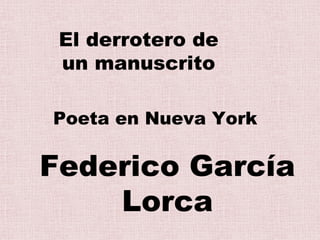 Poeta en Nueva York
Federico García
Lorca
El derrotero de
un manuscrito
 