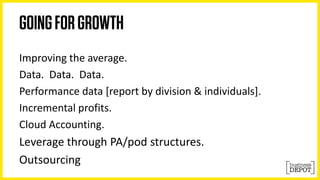 Improving the average. 
Data. Data. Data. 
Performance data [report by division & individuals]. 
Incremental profits. 
Cloud Accounting. 
Leverage through PA/pod structures. 
Outsourcing 
 
