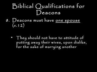Biblical Qualifications for
           Deacons
8. Deacons must have one spouse
   (v.12)

  • They should not have to attitude of
    putting away their wives, upon dislike,
    for the sake of marrying another
 