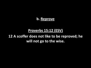 b. Reprove
Proverbs 15:12 (ESV)
12 A scoffer does not like to be reproved; he
will not go to the wise.

 