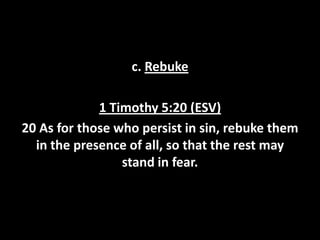 c. Rebuke
1 Timothy 5:20 (ESV)
20 As for those who persist in sin, rebuke them
in the presence of all, so that the rest may
stand in fear.

 