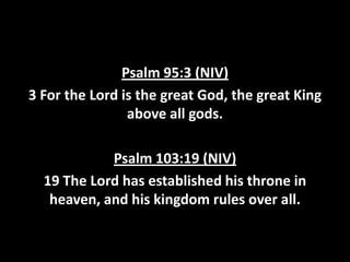 Psalm 95:3 (NIV)
3 For the Lord is the great God, the great King
above all gods.

Psalm 103:19 (NIV)
19 The Lord has established his throne in
heaven, and his kingdom rules over all.

 