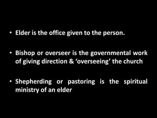 • Elder is the office given to the person.
• Bishop or overseer is the governmental work
of giving direction & ‘overseeing’ the church
• Shepherding or pastoring is the spiritual
ministry of an elder

 