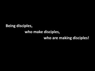 Being disciples,
who make disciples,
who are making disciples!

 