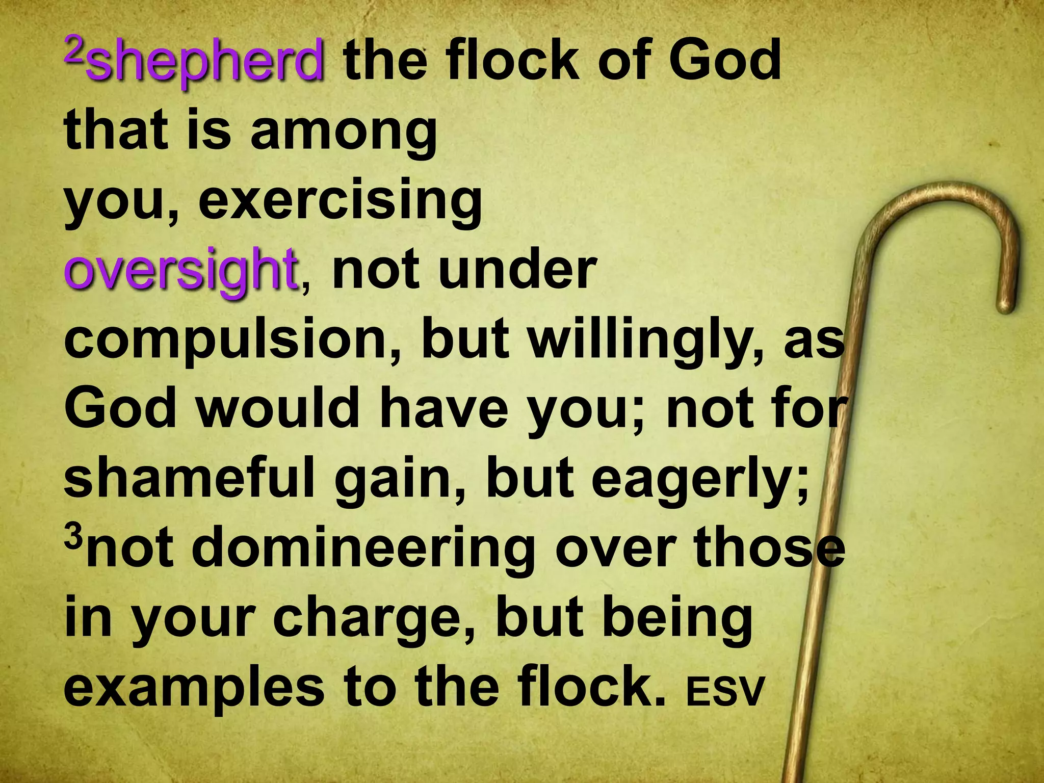 2shepherd the flock of God
that is among
you, exercising
oversight, not under
compulsion, but willingly, as
God would have you; not for
shameful gain, but eagerly;
3not domineering over those
in your charge, but being
examples to the flock. ESV
 