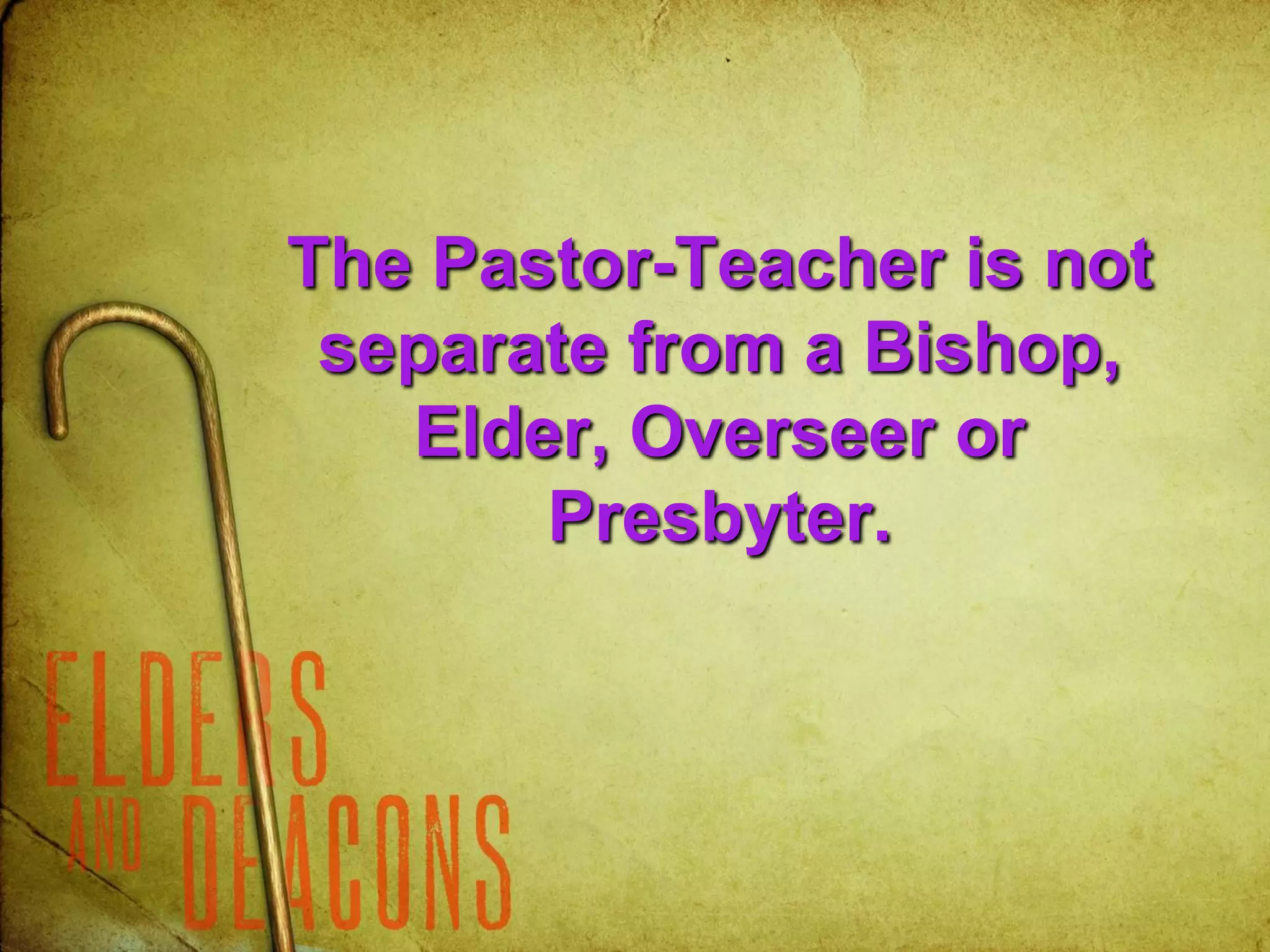The Pastor-Teacher is not
separate from a Bishop,
Elder, Overseer or
Presbyter.
 