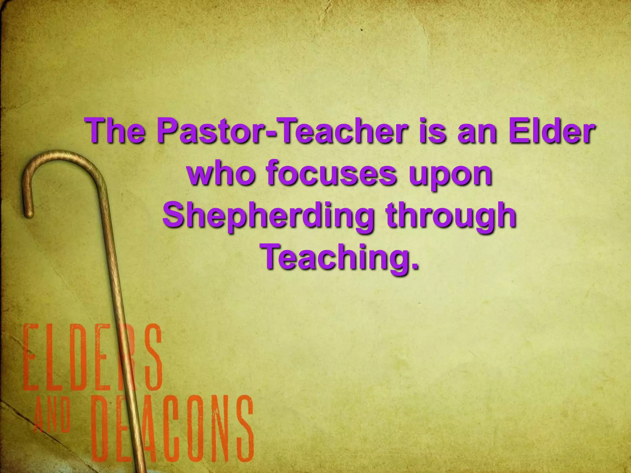 The Pastor-Teacher is an Elder
who focuses upon
Shepherding through
Teaching.
 
