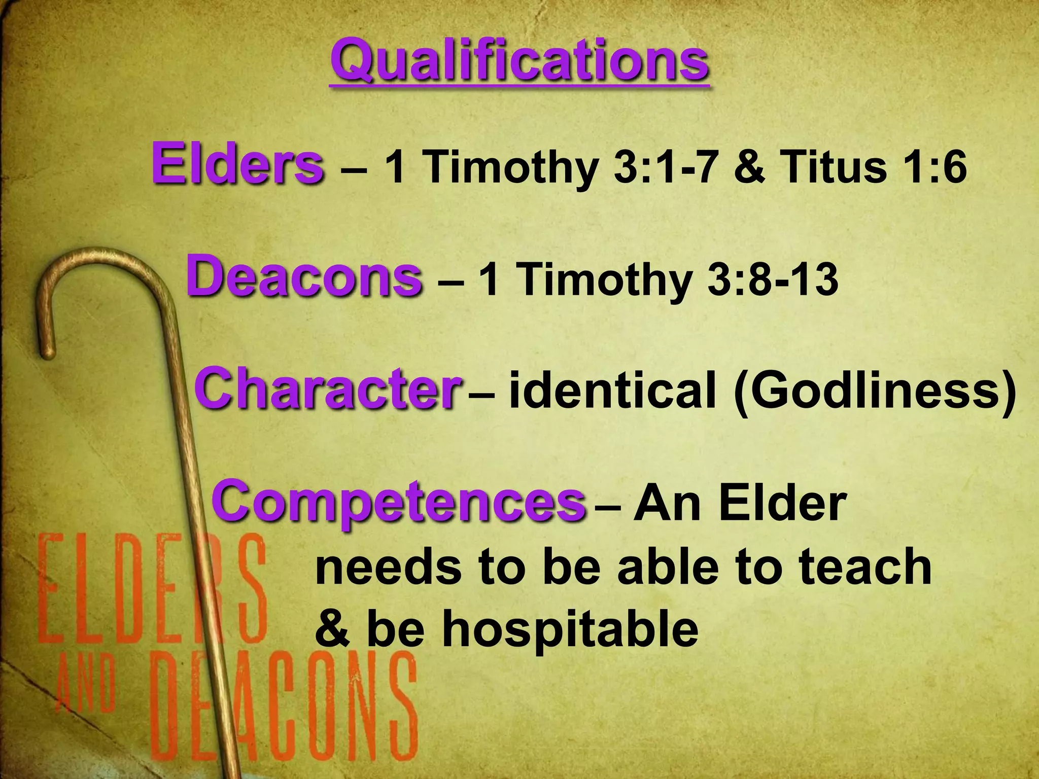 Qualifications
Elders – 1 Timothy 3:1-7 & Titus 1:6
Deacons – 1 Timothy 3:8-13
Character– identical (Godliness)
Competences– An Elder
needs to be able to teach
& be hospitable
 