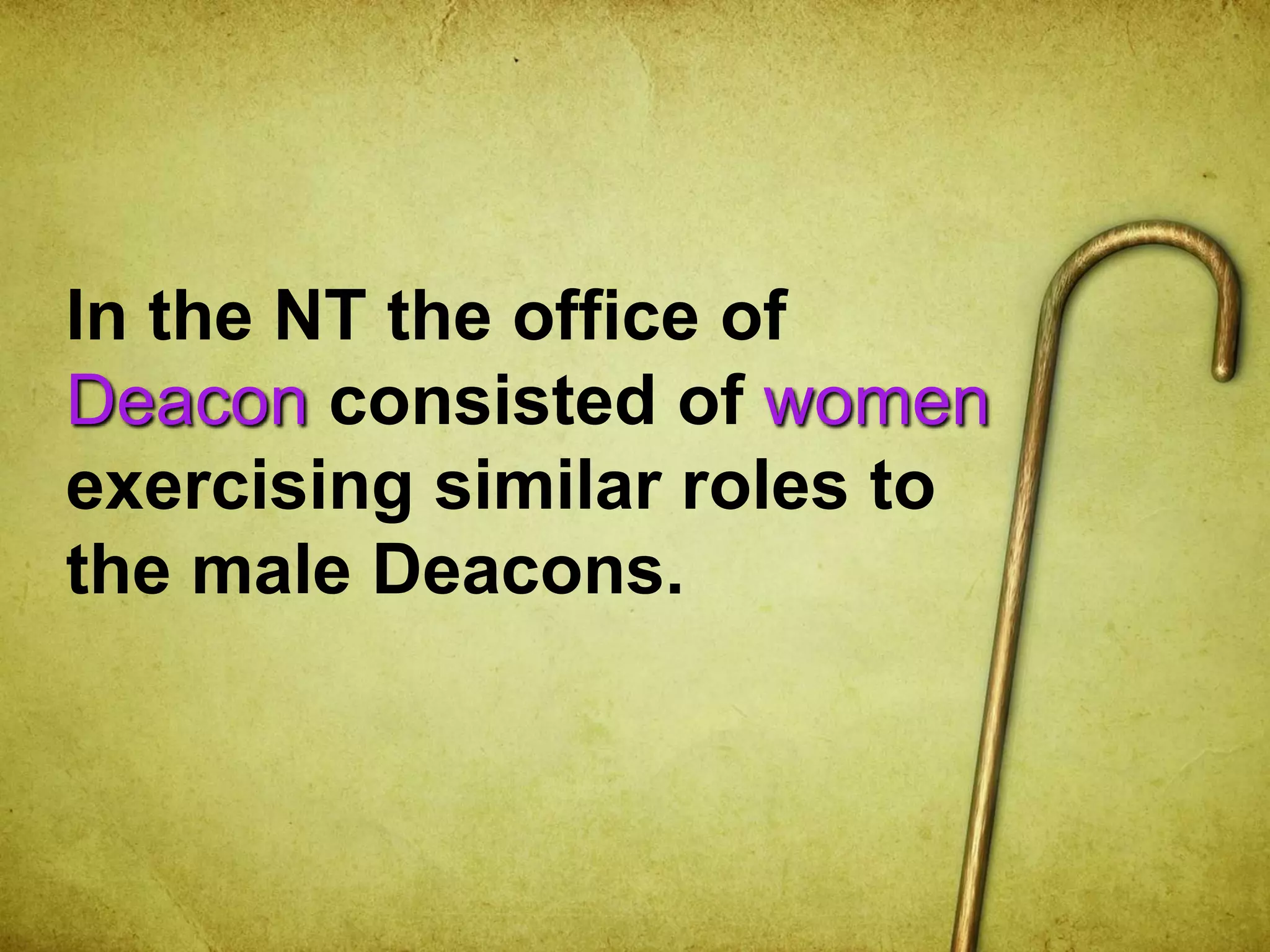 In the NT the office of
Deacon consisted of women
exercising similar roles to
the male Deacons.
 