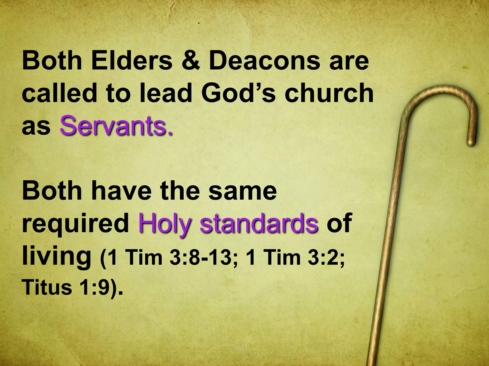 Both Elders & Deacons are
called to lead God’s church
as Servants.
Both have the same
required Holy standards of
living (1 Tim 3:8-13; 1 Tim 3:2;
Titus 1:9).
 