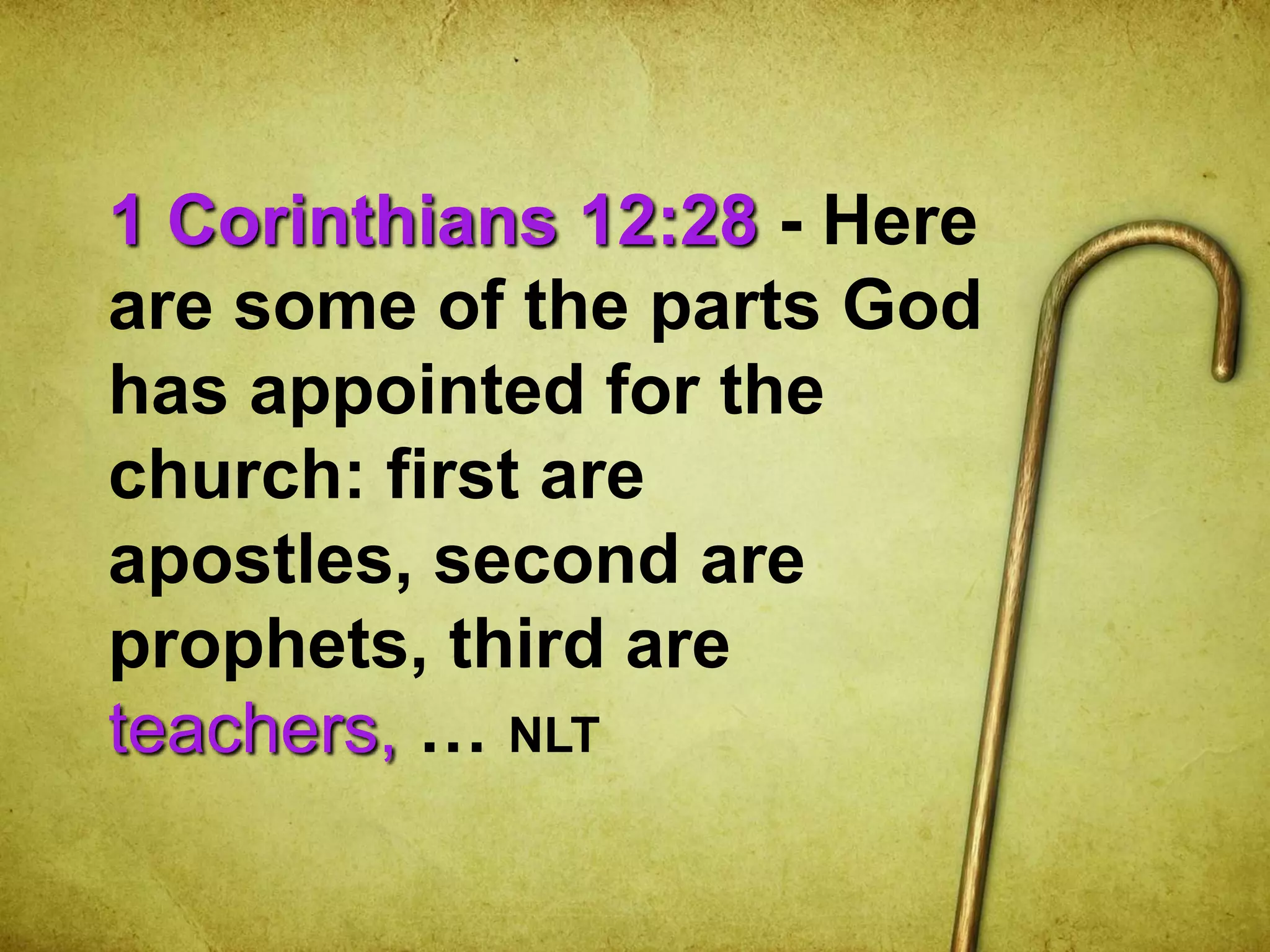 1 Corinthians 12:28 - Here
are some of the parts God
has appointed for the
church: first are
apostles, second are
prophets, third are
teachers, … NLT
 