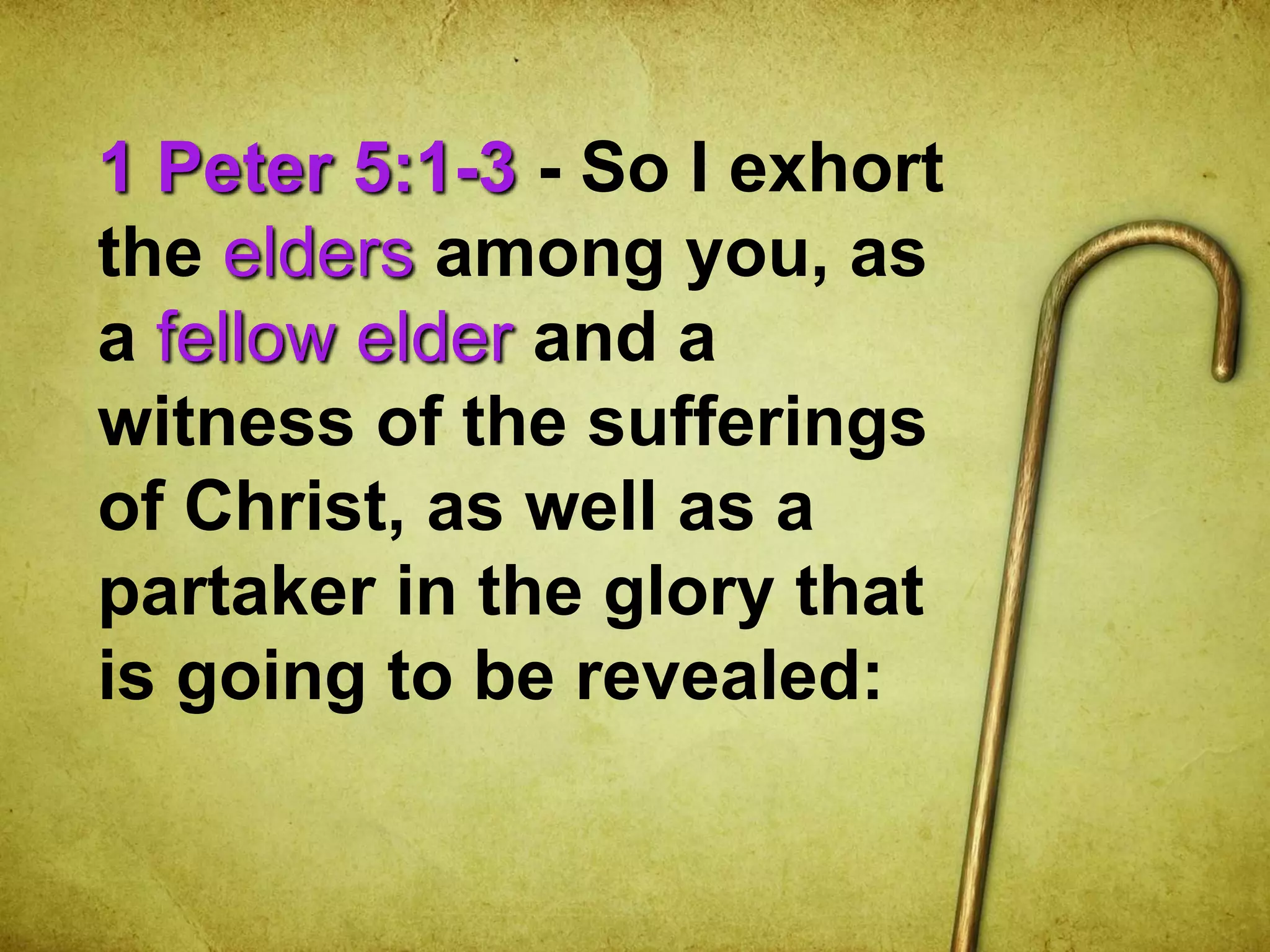 1 Peter 5:1-3 - So I exhort
the elders among you, as
a fellow elder and a
witness of the sufferings
of Christ, as well as a
partaker in the glory that
is going to be revealed:
 