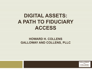 DIGITAL ASSETS: 
A PATH TO FIDUCIARY 
ACCESS 
HOWARD H. COLLENS 
GALLOWAY AND COLLENS, PLLC 
 