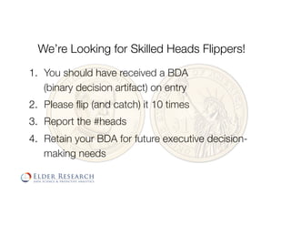 1.  You should have received a BDA !
(binary decision artifact) on entry
2.  Please ﬂip (and catch) it 10 times
3.  Report the #heads
4.  Retain your BDA for future executive decision-
making needs
We’re Looking for Skilled Heads Flippers!
 