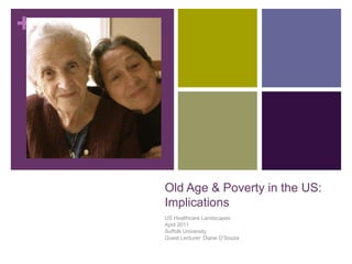 Old Age & Poverty in the US:Implications US Healthcare Landscapes April 2011 Suffolk University Guest Lecturer: Diane D’Souza 
