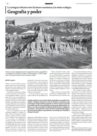 16 La Paz, domingo 9 de junio de 2013
Somos un país signado por tres mega formaciones geográficas
y ecológicas: los Andes, el Chaco y la Amazonía. ¿Cómo juega
esto en nuestra historia? ¿En nuestras vidas?
n Pablo Cingolani
Vivimos en un país tan diverso, con tantos
paisajes y rostros, que no se hace falta leer a
Kant para darse cuenta de algo que escribió
Zavaleta: el conocimiento del territorio con-
vierte a la geografía en poder.
Así nomás es, y es bueno que así también
se lo sienta: cuanto más se conoce la descon-
certante geografía de Bolivia, no sólo se la
quiere más, si no que se la comprende me-
jor. De ahí, la gravitación fundamental de lo
geográfico en todo lo que nos rodea: desde el
día a día, el vivir cotidiano, hasta las políticas
estratégicasdelEstado,estánmarcadasporel
espacioquehabitamosyesoaquí,insisto,hay
que asumirlo. Como bendición, sin prejuicios;
como desafío sensible, acaso.
Somos un país signado por tres mega
formaciones geográficas y ecológicas: los
Andes, el Chaco y la Amazonía. La tensión
dinámica y creativa entre ellas, nos define
como el verdadero corazón sudamericano.
A la vez, promueve una multiplicidad de
ecosistemas naturales, y aún careciendo de
mar, figuramos entre los estados con mayor
diversidad biológica del mundo entero. Esto
no es solamente producto de la causalidad
geográfica: hay todo un saber ancestral,
todo un conocimiento en el manejo de la
naturaleza, que convierte a Bolivia en algo
fundamental, y que muchos menos ateso-
ran: nuestra patria es centro de origen, de
domesticación y crianza, de algunas plantas
maravillosas como el ají o la papa. ¿Qué hu-
biera sido de Irlanda o de Polonia o de media
Europa sin el tubérculo que nació cultural-
mente en los Andes? ¿Qué sabor tendría la
comida sin nuestro picante?
Con lo que anotamos, estamos transi-
tando la huella de dos especialidades de la
geografía que en Bolivia deberían tener prio-
ridadenlosestudiosacadémicosycientíficos:
la geografía cultural y la geografía histórica.
Ambas convergen al poner en el centro de la
interacción con el espacio y con el tiempo al
ser humano, a las personas de carne y hueso,
que son las que forjan, a su modo, a veces de
manera dramática, a veces de manera armo-
niosa, los mil y un rostros de la naturaleza.
Nuestros antepasados tuvieron mucho
más claro todo esto que nosotros. Me refiero
a lo que señalaba Zavaleta: el conocimiento
del territorio, y por ello, el respeto, la com-
prensión y la interacción armoniosa con
los diferentes ecosistemas que nos habitan,
algo que un investigador boliviano medular
como el orureño Ramiro Condarco Morales
ya había analizado y escrito a principios de la
década del 70 del siglo pasado, estudiando a
las culturas indígenas-originarias y a sus he-
rederos.
Condarco advirtió con precisión relojera
que había una complementariedad o “sim-
biosis interzonal” entre los distintos ecosis-
temas y que en el espacio-tiempo andino-
amazónico se vivió un “proceso que tuvo la
virtud de unir las zonas simbióticas transver-
sas relativamente aisladas en un todo socio-
político unificado, donde las bases ecológicas
y económicas… fueron la base o el secreto de
laconstitucióndelasgrandesestructuraspo-
líticas, especialmente encarnadas por Tiwa-
naku o el Imperio Incaico”.1
Lo que expresó don Ramiro, en otras pa-
labras, es esto: los grandes Estados de nuestra
antigüedad se construyeron y se afirmaron
sobre bases económicas que dependían de su
visión ecológica. Ese era su “secreto”, hermosa
palabra/conjetura que hasta hoy nos persigue,
yaque,traducidoentérminosquenosacucian,
Condarco planteó que incas y tiwanakotas
promovieron gobernabilidad y convivencia
socio-políticaydesarrolloeconómicoenbasea
lasostenibilidadambientaldelasmismas.
Esto se empieza a romper, a quebrar, a
desestructurar con la invasión europea: los
españoles con las reducciones, la encomien-
da, la nefasta mita toledana (por el virrey To-
ledo,quefuelomásparecidoaGoniquehubo
durante la dominación hispana), la perversa
extirpacióndeidolatríasysucodiciaextracti-
va, acaban con el modelo o sistema (¿o modo
de producción?) andino-amazónico, ese que
elantropólogorumanoMurra—muchomás
conocido que nuestro pionero y meritorio
Ramiro Condarco— popularizó en el mun-
do académico como el control vertical de un
máximo de pisos ecológicos.
Atreverse a ser boliviano, como profé-
ticamente proclamó Carlos Medinaceli, es
atreversetambiénaindagar,explorarysentir
lageografíadelapatria,haciaatrásperotam-
bién hacia adelante, como búsqueda y hallaz-
go, algo que buscaremos motivar a través de
estos textos.
Nota
1 Ver Ramiro Condarco/John Murra: La teoría
delacomplementariedadverticaleco-simbiótica.
Hisbol,LaPaz,1987,edicióndeJavierMedina.
La (antigua) relación entre las bases económicas y la visión ecológica
Geografía y poder
Condarcoadvirtióconprecisiónrelojeraquehabíaunacomplementa-
riedad o “simbiosis interzonal” entre los distintos ecosistemas y que
en el espacio-tiempo andino-amazónico se vivió un “proceso que tuvo
lavirtuddeunirlaszonassimbióticastransversasrelativamenteais-
ladas en un todo socio-político unificado, donde las bases ecológicas y
económicas…fueronlabaseoelsecretodelaconstitucióndelasgran-
des estructuras políticas, especialmente encarnadas por Tiwanaku o
el Imperio Incaico”.
 