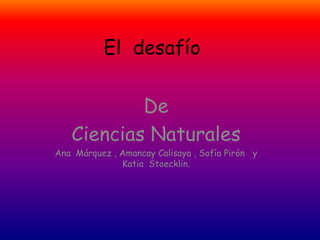 El desafío
De
Ciencias Naturales
Ana Márquez , Amancay Calisaya , Sofía Pirón y
Katia Stoecklin.
 