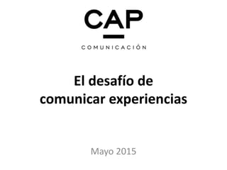 El desafío de
comunicar experiencias
Mayo 2015
 