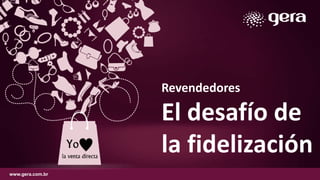 Revendedores
El desafío de
la fidelización
www.gera.com.br
 