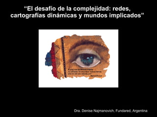“ El desafío de la complejidad: redes, cartografías dinámicas y mundos implicados” Dra. Denise Najmanovich, Fundared, Argentina 