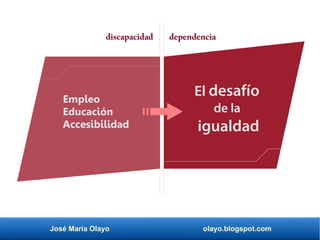 José María Olayo olayo.blogspot.com
Empleo
Educación
Accesibilidad
El desafío
de la
igualdad
discapacidad dependencia
 