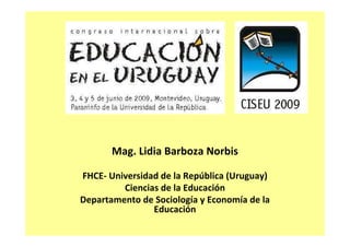 Mag. Lidia Barboza Norbis

FHCE- Universidad de la República (Uruguay)
         Ciencias de la Educación
Departamento de Sociología y Economía de la
                Educación
 