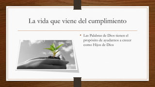 La vida que viene del cumplimiento
• Las Palabras de Dios tienen el
propósito de ayudarnos a crecer
como Hijos de Dios
 