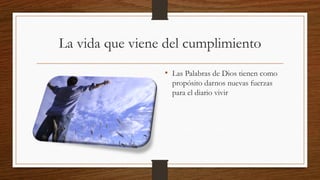 La vida que viene del cumplimiento
• Las Palabras de Dios tienen como
propósito darnos nuevas fuerzas
para el diario vivir
 