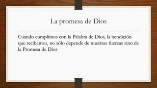 La promesa de Dios
Cuando cumplimos con la Palabra de Dios, la bendición
que recibamos, no sólo depende de nuestras fuerzas sino de
la Promesa de Dios
 
