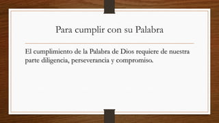 Para cumplir con su Palabra
El cumplimiento de la Palabra de Dios requiere de nuestra
parte diligencia, perseverancia y compromiso.
 