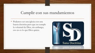 Cumplir con sus mandamientos
• Podemos ser una iglesia con una
buena doctrina pero que no cumple
la voluntad de Dios, sin embargo,
eso no es lo que Dios quiere.
 