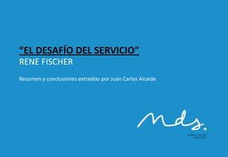 “EL DESAFÍO DEL SERVICIO” 
RENE FISCHER 
Resumen y conclusiones extraídas por Juan Carlos Alcaide 
 
