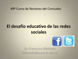 49º Curso de Rectores del Consudec




El desafío educativo de las redes
             sociales


           Dr. Francisco Albarello
         falbarello@austral.edu.ar
 